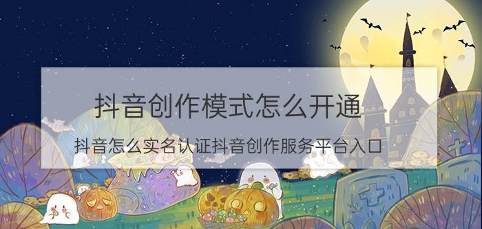 抖音创作模式怎么开通 抖音怎么实名认证抖音创作服务平台入口